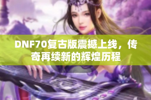 DNF70复古版震撼上线，传奇再续新的辉煌历程