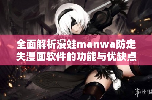 全面解析漫蛙manwa防走失漫画软件的功能与优缺点 全面解析漫蛙manwa防走失漫画软件的功能与优缺点