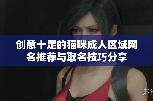 创意十足的猫咪成人区域网名推荐与取名技巧分享 创意十足的猫咪成人区域网名推荐与取名技巧分享