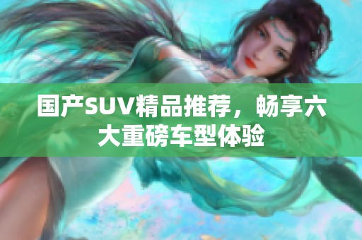 国产SUV精品推荐,畅享六大重磅车型体验 国产SUV精品推荐,畅享六大重磅车型体验