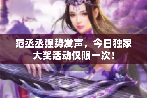 范丞丞强势发声，今日独家大奖活动仅限一次！