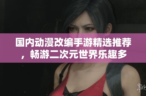 国内动漫改编手游精选推荐,畅游二次元世界乐趣多 国内动漫改编手游精选推荐,畅游二次元世界乐趣多