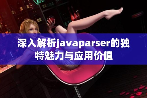 深入解析javaparser的独特魅力与应用价值 深入解析javaparser的独特魅力与应用价值