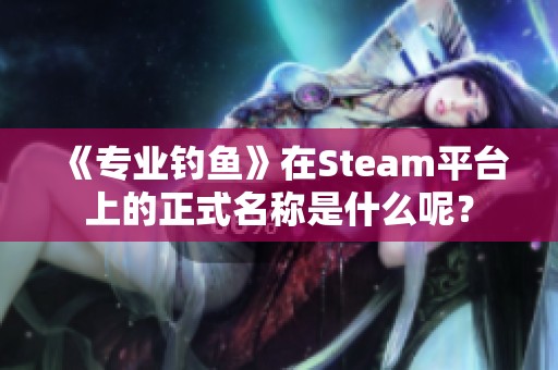 《专业钓鱼》在Steam平台上的正式名称是什么呢? 《专业钓鱼》在Steam平台上的正式名称是什么呢?