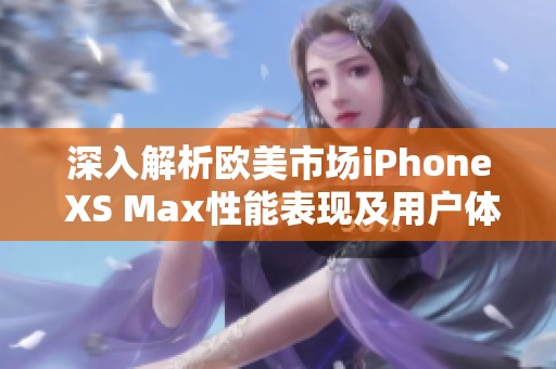 深入解析欧美市场iPhone XS Max性能表现及用户体验 深入解析欧美市场iPhone XS Max性能表现及用户体验
