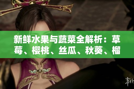 新鲜水果与蔬菜全解析:草莓、樱桃、丝瓜、秋葵、榴莲、黄瓜一网打尽 新鲜水果与蔬菜全解析:草莓、樱桃、丝瓜、秋葵、榴莲、黄瓜一网打尽