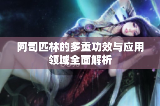 阿司匹林的多重功效与应用领域全面解析 阿司匹林的多重功效与应用领域全面解析