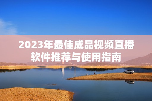 2023年最佳成品视频直播软件推荐与使用指南 2023年最佳成品视频直播软件推荐与使用指南