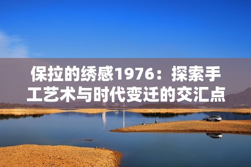 保拉的绣感1976：探索手工艺术与时代变迁的交汇点