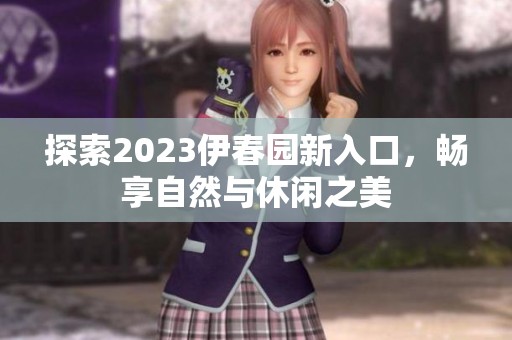 探索2023伊春园新入口，畅享自然与休闲之美