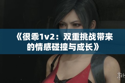 《很乖1v2:双重挑战带来的情感碰撞与成长》 《很乖1v2:双重挑战带来的情感碰撞与成长》