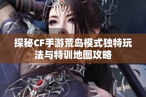 探秘CF手游荒岛模式独特玩法与特训地图攻略 探秘CF手游荒岛模式独特玩法与特训地图攻略