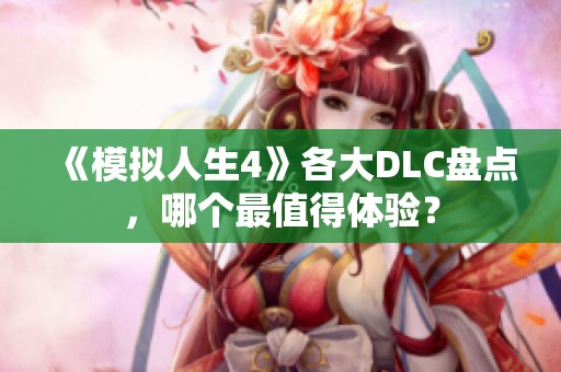 《模拟人生4》各大DLC盘点,哪个最值得体验? 《模拟人生4》各大DLC盘点,哪个最值得体验?