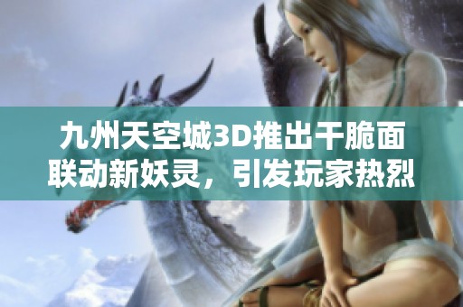 九州天空城3D推出干脆面联动新妖灵,引发玩家热烈追捧 九州天空城3D推出干脆面联动新妖灵,引发玩家热烈追捧