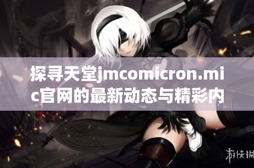 探寻天堂jmcomicron.mic官网的最新动态与精彩内容