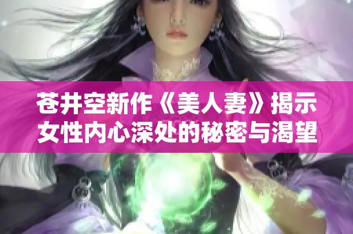 苍井空新作《美人妻》揭示女性内心深处的秘密与渴望 苍井空新作《美人妻》揭示女性内心深处的秘密与渴望