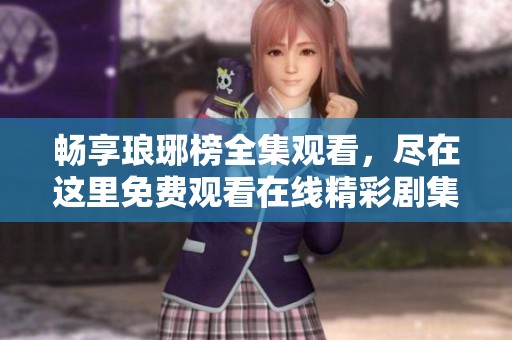 畅享琅琊榜全集观看，尽在这里免费观看在线精彩剧集