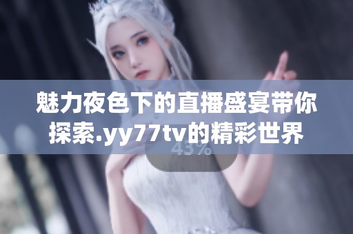 魅力夜色下的直播盛宴带你探索.yy77tv的精彩世界