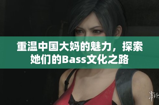 重温中国大妈的魅力,探索她们的Bass文化之路 重温中国大妈的魅力,探索她们的Bass文化之路