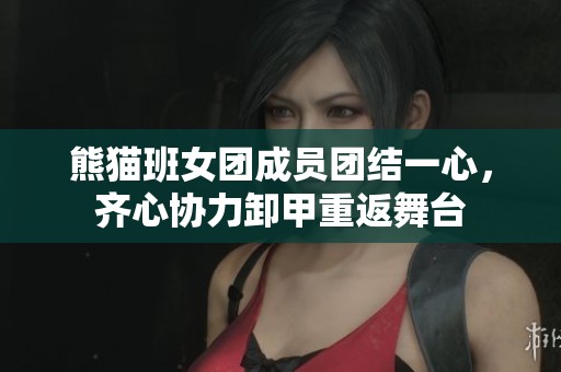 熊猫班女团成员团结一心，齐心协力卸甲重返舞台