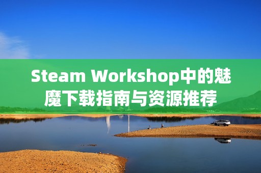 Steam Workshop中的魅魔下载指南与资源推荐