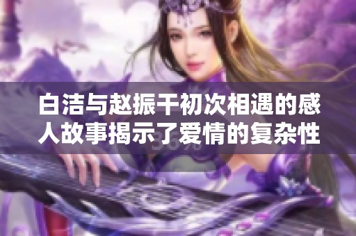 白洁与赵振干初次相遇的感人故事揭示了爱情的复杂性