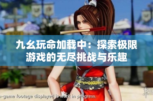 九幺玩命加载中:探索极限游戏的无尽挑战与乐趣 九幺玩命加载中:探索极限游戏的无尽挑战与乐趣