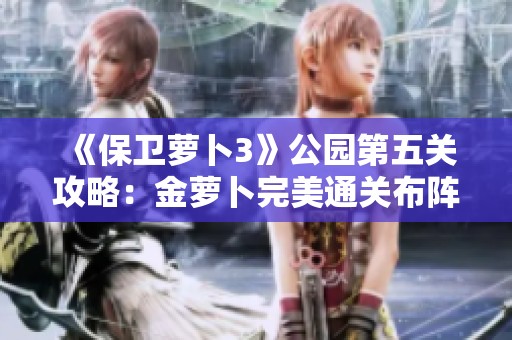 《保卫萝卜3》公园第五关攻略:金萝卜完美通关布阵与技巧总结 《保卫萝卜3》公园第五关攻略:金萝卜完美通关布阵与技巧总结