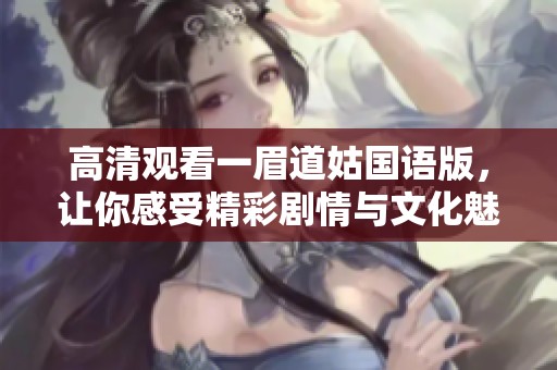 高清观看一眉道姑国语版,让你感受精彩剧情与文化魅力 高清观看一眉道姑国语版,让你感受精彩剧情与文化魅力