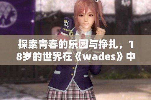 探索青春的乐园与挣扎,18岁的世界在《wades》中展现无遗 探索青春的乐园与挣扎,18岁的世界在《wades》中展现无遗