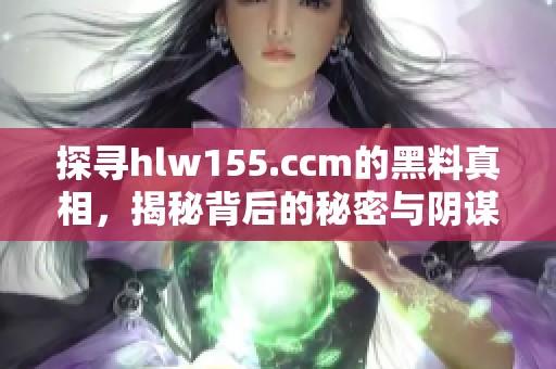 探寻hlw155.ccm的黑料真相，揭秘背后的秘密与阴谋
