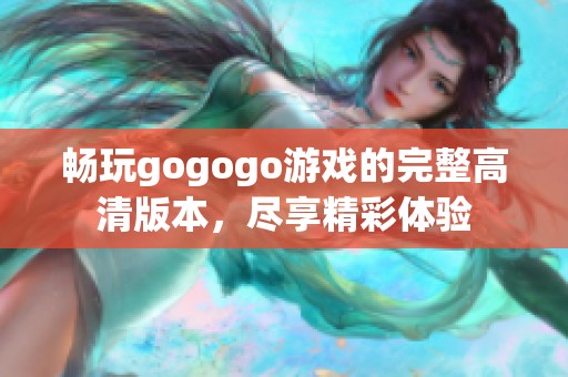 畅玩gogogo游戏的完整高清版本，尽享精彩体验