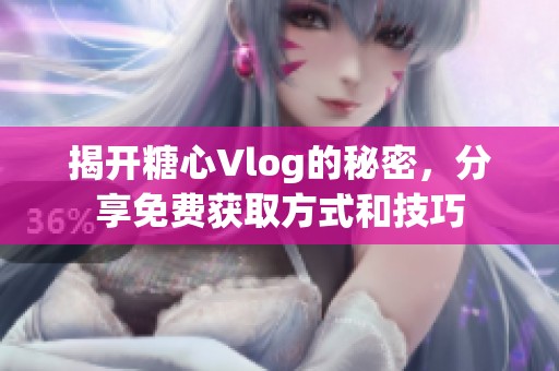 揭开糖心Vlog的秘密，分享免费获取方式和技巧