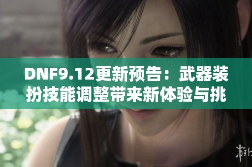 DNF9.12更新预告：武器装扮技能调整带来新体验与挑战