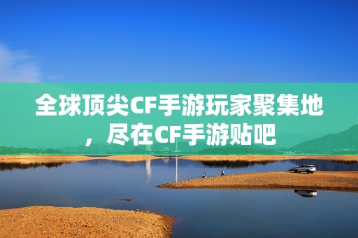 全球顶尖CF手游玩家聚集地,尽在CF手游贴吧 全球顶尖CF手游玩家聚集地,尽在CF手游贴吧