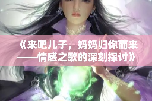 《来吧儿子,妈妈归你而来——情感之歌的深刻探讨》 《来吧儿子,妈妈归你而来——情感之歌的深刻探讨》