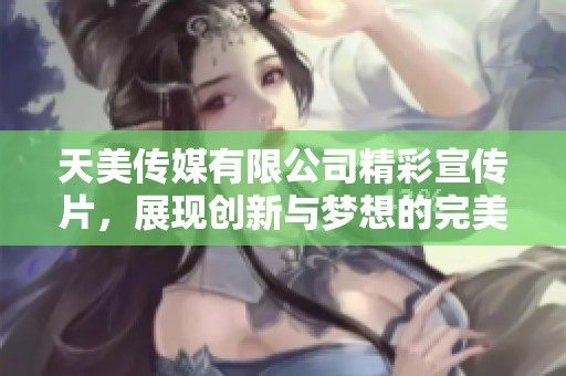 天美传媒有限公司精彩宣传片，展现创新与梦想的完美结合