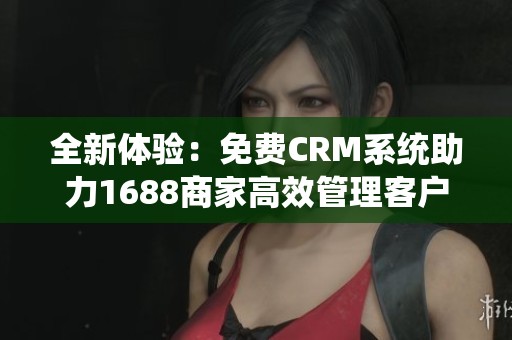 全新体验：免费CRM系统助力1688商家高效管理客户关系