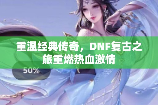 重温经典传奇,DNF复古之旅重燃热血激情 重温经典传奇,DNF复古之旅重燃热血激情