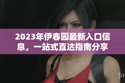 2023年伊春园最新入口信息,一站式直达指南分享 2023年伊春园最新入口信息,一站式直达指南分享