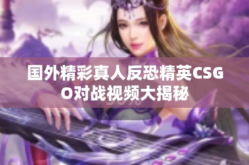 国外精彩真人反恐精英CSGO对战视频大揭秘 国外精彩真人反恐精英CSGO对战视频大揭秘