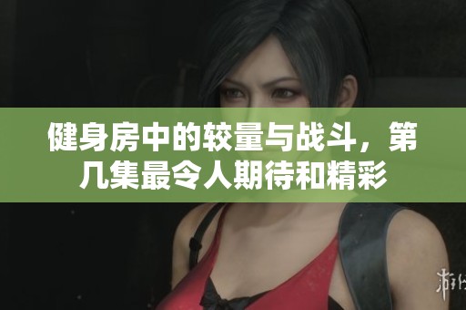 健身房中的较量与战斗，第几集最令人期待和精彩