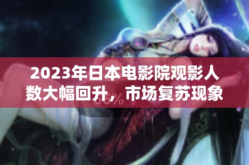 2023年日本电影院观影人数大幅回升，市场复苏现象显著
