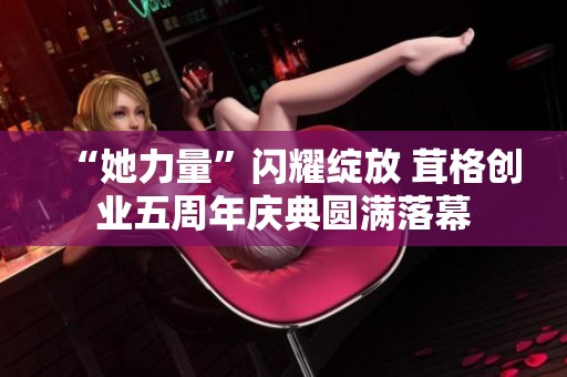 “她力量”闪耀绽放 茸格创业五周年庆典圆满落幕