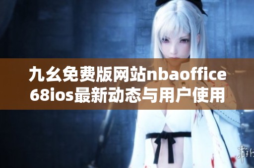 九幺免费版网站nbaoffice68ios最新动态与用户使用体验分析 九幺免费版网站nbaoffice68ios最新动态与用户使用体验分析