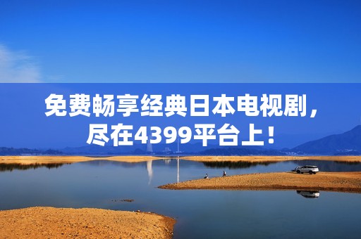 免费畅享经典日本电视剧，尽在4399平台上！