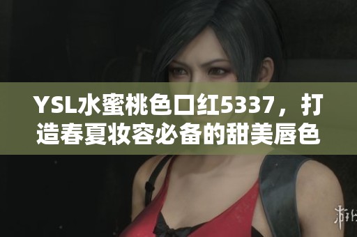 YSL水蜜桃色口红5337,打造春夏妆容必备的甜美唇色 YSL水蜜桃色口红5337,打造春夏妆容必备的甜美唇色