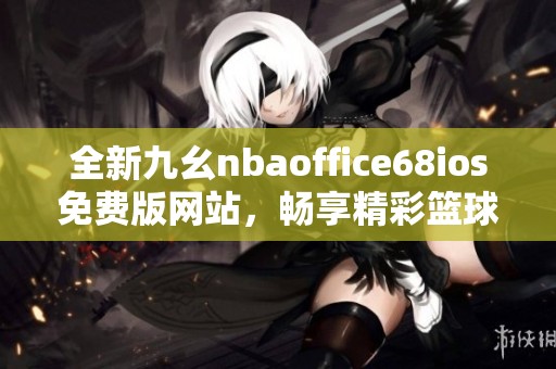 全新九幺nbaoffice68ios免费版网站,畅享精彩篮球世界 全新九幺nbaoffice68ios免费版网站,畅享精彩篮球世界