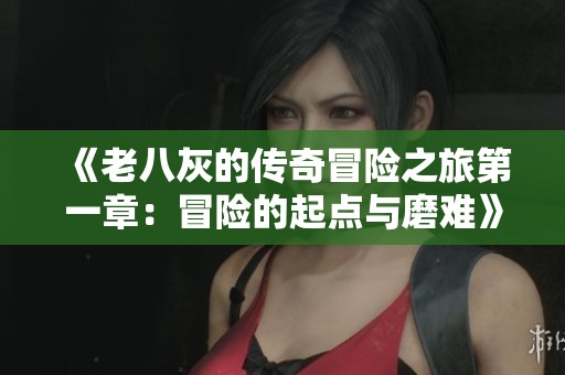 《老八灰的传奇冒险之旅第一章：冒险的起点与磨难》