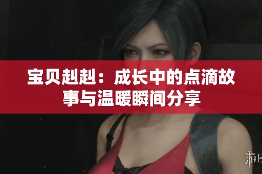 宝贝赳赳：成长中的点滴故事与温暖瞬间分享